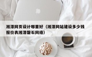 盐城湘潭网页设计哪里好（湘潭网站建设多少钱 报价表湘潭磐石网络）