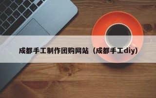 盐城成都手工制作团购网站（成都手工diy）