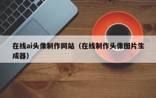 盐城在线ai头像制作网站（在线制作头像图片生成器）