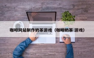 盐城咖啡网站制作奶茶游戏（咖啡奶茶 游戏）