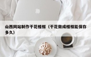 盐城山西网站制作干花相框（干花做成相框能保存多久）